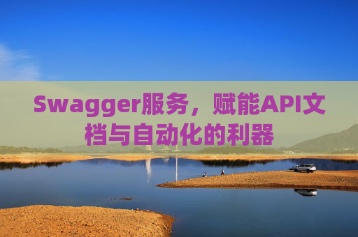 Swagger服务，赋能API文档与自动化的利器